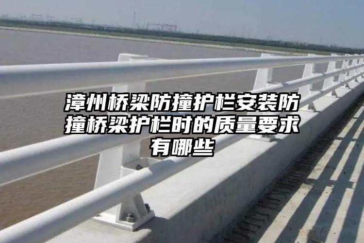 漳州桥梁防撞护栏安装防撞桥梁护栏时的质量要求有哪些