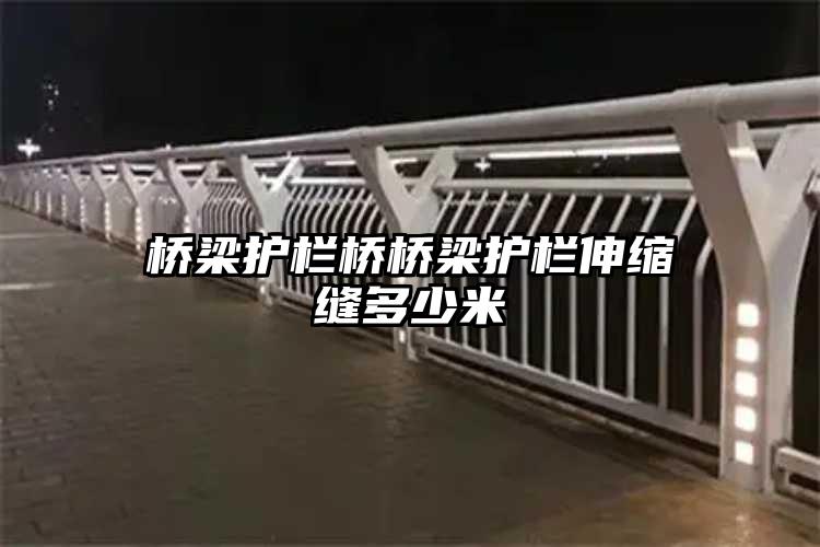 桥梁护栏桥桥梁护栏伸缩缝多少米
