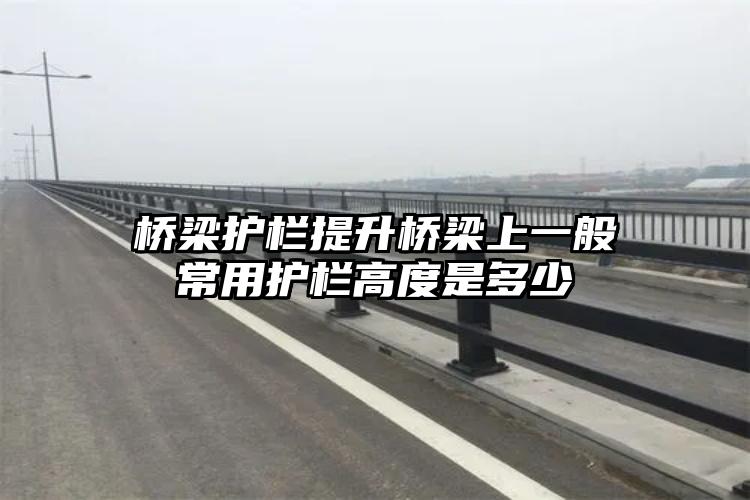 桥梁护栏提升桥梁上一般常用护栏高度是多少