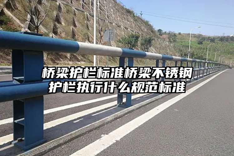 桥梁护栏标准桥梁不锈钢护栏执行什么规范标准