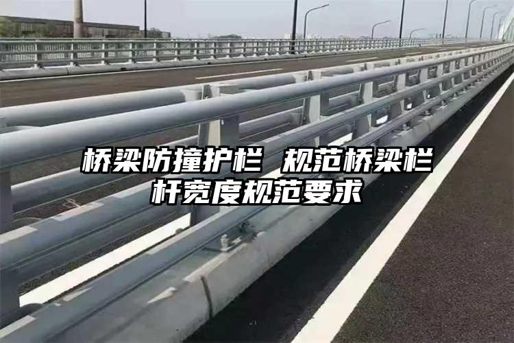 桥梁防撞护栏 规范桥梁栏杆宽度规范要求