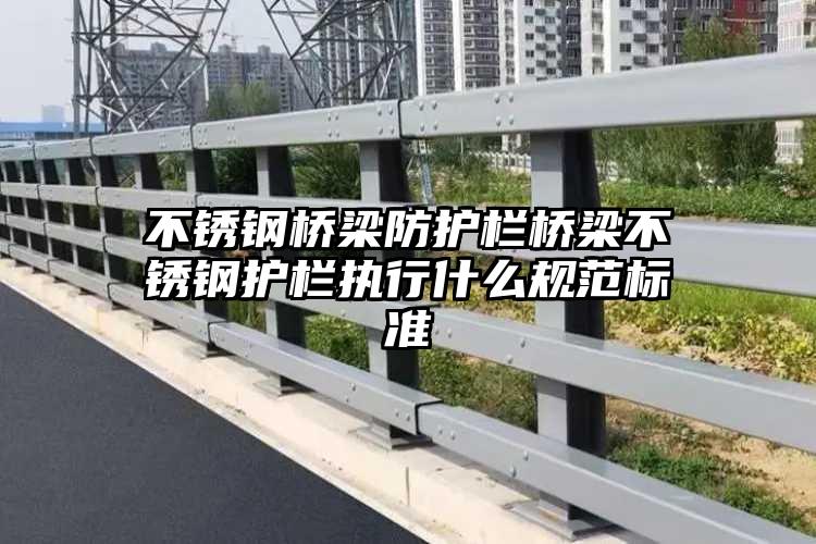 不锈钢桥梁防护栏桥梁不锈钢护栏执行什么规范标准