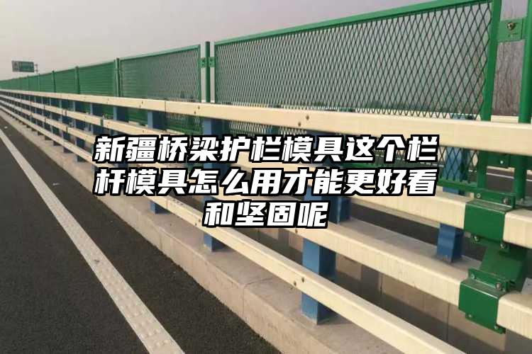 新疆桥梁护栏模具这个栏杆模具怎么用才能更好看和坚固呢