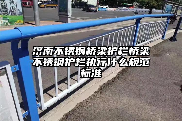 济南不锈钢桥梁护栏桥梁不锈钢护栏执行什么规范标准