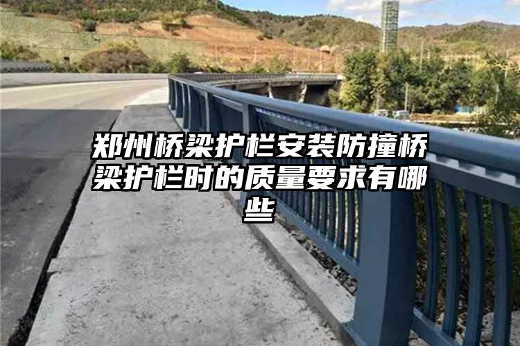 郑州桥梁护栏安装防撞桥梁护栏时的质量要求有哪些