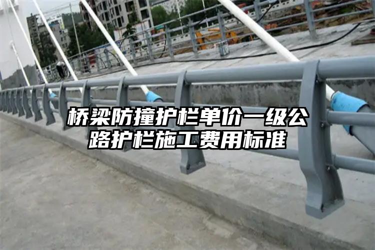 桥梁防撞护栏单价一级公路护栏施工费用标准