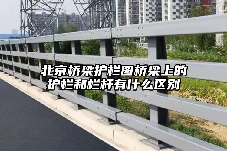 北京桥梁护栏图桥梁上的护栏和栏杆有什么区别