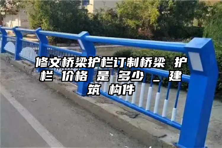 修文桥梁护栏订制桥梁 护栏 价格 是 多少 _ 建筑 构件
