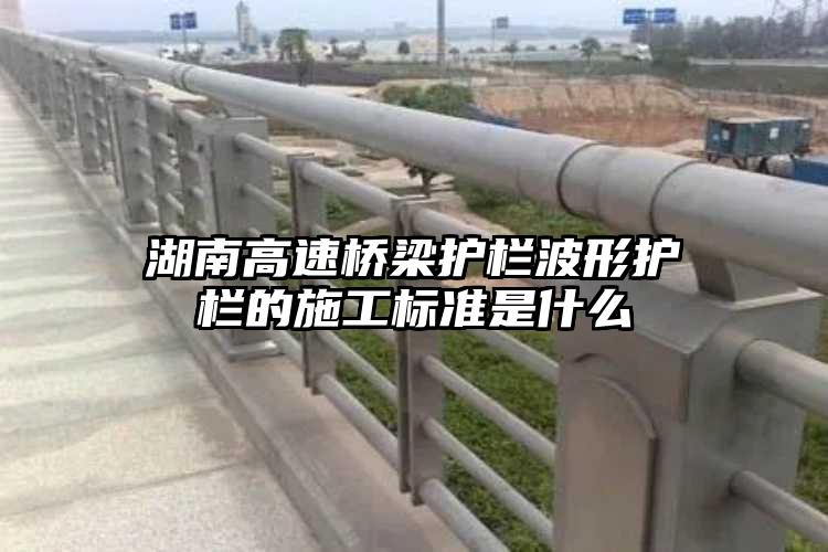 湖南高速桥梁护栏波形护栏的施工标准是什么