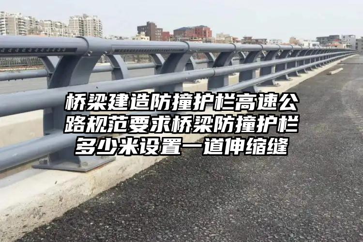 桥梁建造防撞护栏高速公路规范要求桥梁防撞护栏多少米设置一道伸缩缝