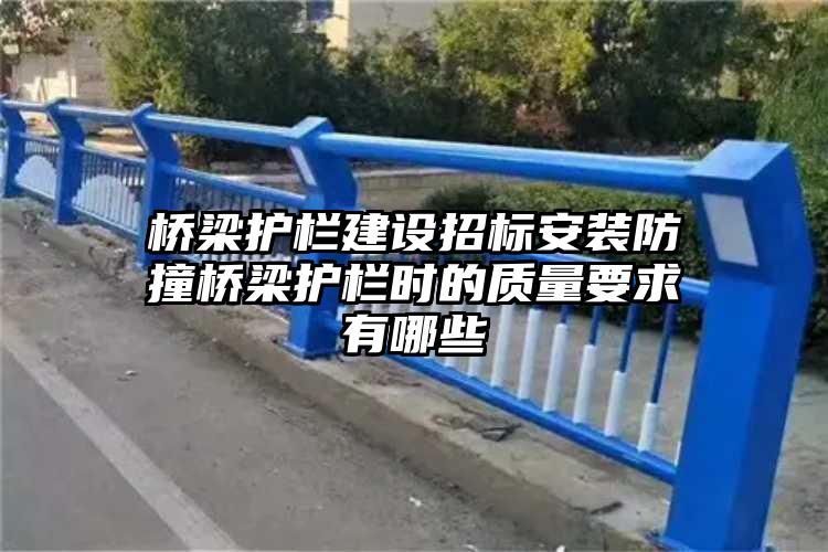 桥梁护栏建设招标安装防撞桥梁护栏时的质量要求有哪些